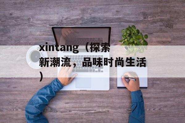 xintang（探索新潮流，品味时尚生活）-第1张图片-居家生活