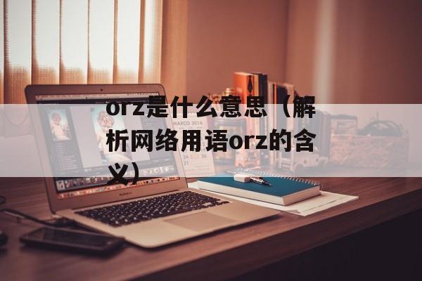 orz是什么意思（解析网络用语orz的含义）-第1张图片-居家生活
