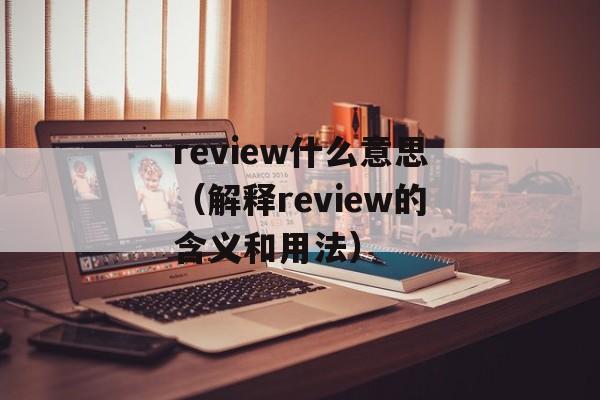 review什么意思（解释review的含义和用法）-第1张图片-居家生活