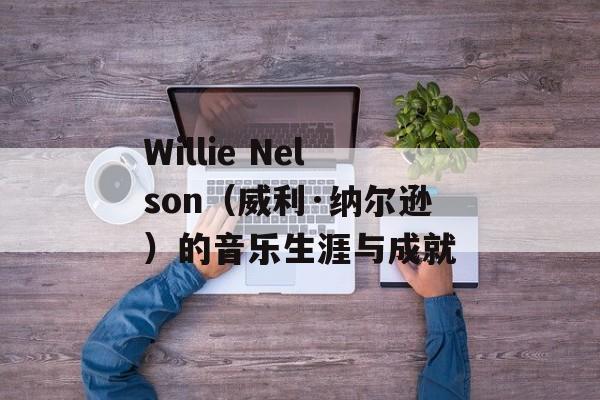 Willie Nelson（威利·纳尔逊）的音乐生涯与成就-第1张图片-居家生活