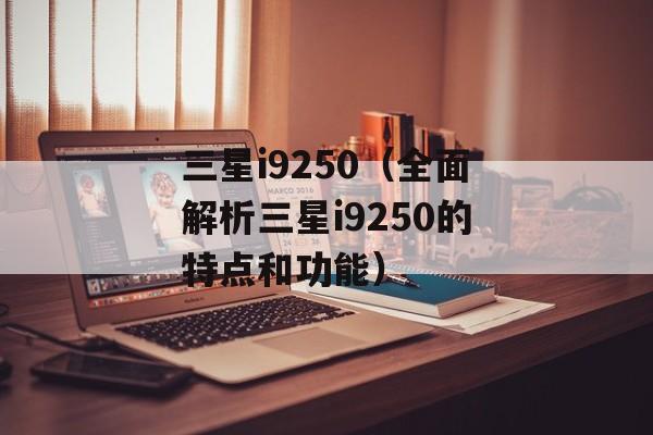 三星i9250（全面解析三星i9250的特点和功能）-第1张图片-居家生活