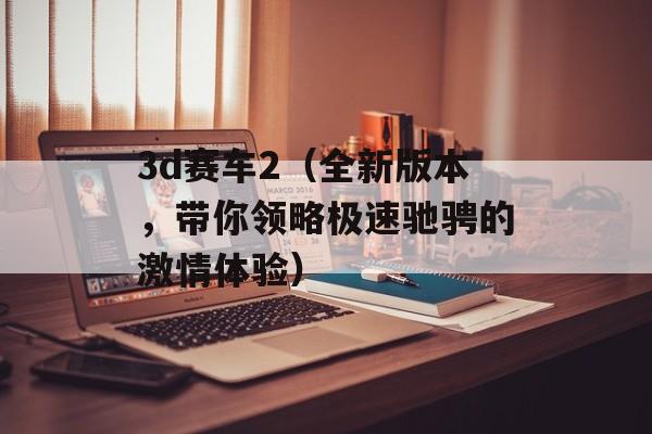 3d赛车2（全新版本，带你领略极速驰骋的激情体验）-第1张图片-居家生活
