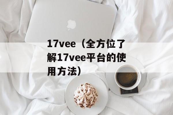 17vee（全方位了解17vee平台的使用方法）-第1张图片-居家生活