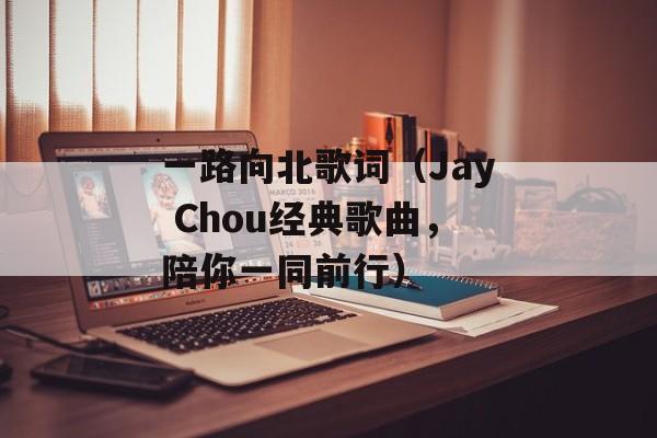一路向北歌词（Jay Chou经典歌曲，陪你一同前行）-第1张图片-居家生活