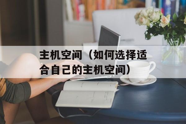 主机空间（如何选择适合自己的主机空间）-第1张图片-居家生活