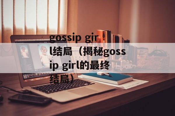 gossip girl结局（揭秘gossip girl的最终结局）-第1张图片-居家生活