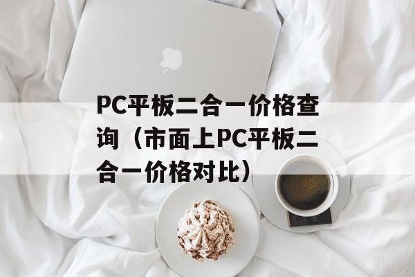 PC平板二合一价格查询（市面上PC平板二合一价格对比）-第1张图片-居家生活