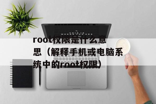 root权限是什么意思（解释手机或电脑系统中的root权限）-第1张图片-居家生活