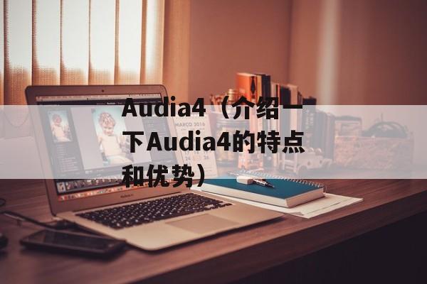 Audia4（介绍一下Audia4的特点和优势）-第1张图片-居家生活