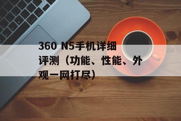 360 N5手机详细评测（功能、性能、外观一网打尽）-第1张图片-居家生活