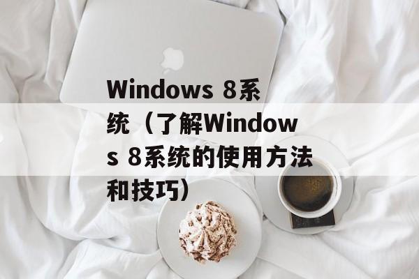 Windows 8系统（了解Windows 8系统的使用方法和技巧）-第1张图片-居家生活