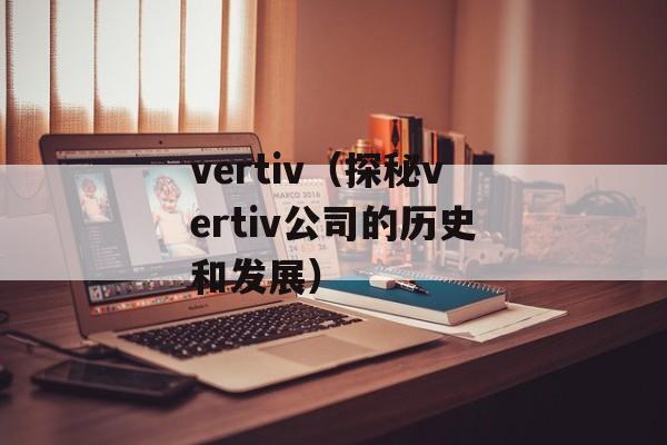vertiv（探秘vertiv公司的历史和发展）-第1张图片-居家生活