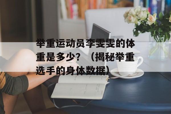 举重运动员李雯雯的体重是多少？（揭秘举重选手的身体数据）-第1张图片-居家生活