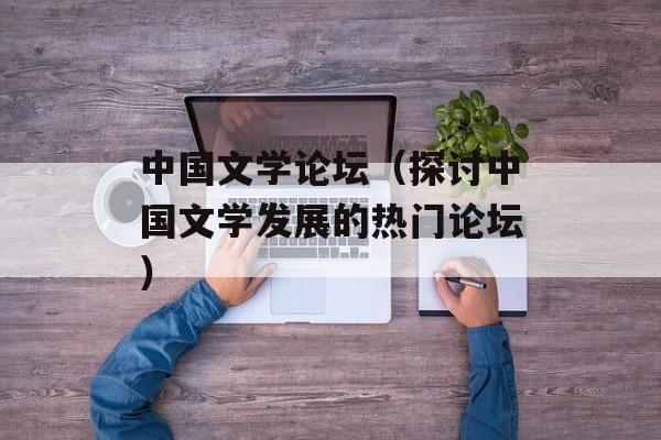 中国文学论坛（探讨中国文学发展的热门论坛）-第1张图片-居家生活