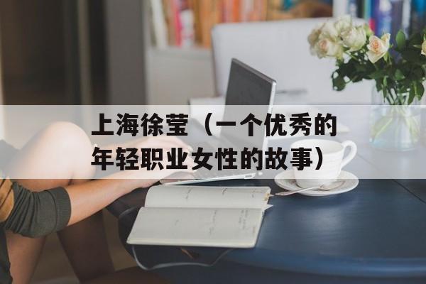 上海徐莹（一个优秀的年轻职业女性的故事）-第1张图片-居家生活