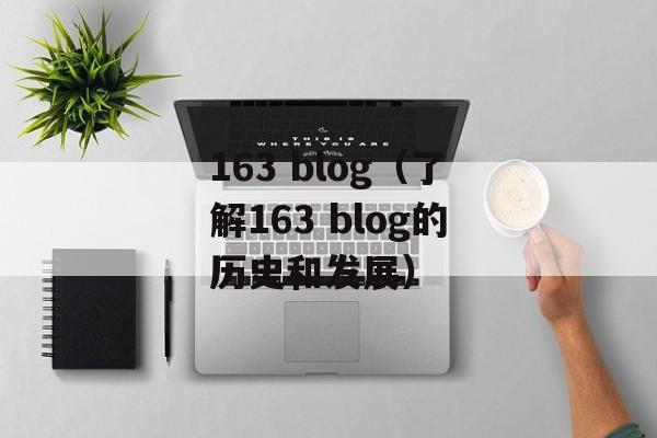 163 blog（了解163 blog的历史和发展）-第1张图片-居家生活