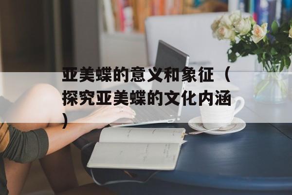 亚美蝶的意义和象征（探究亚美蝶的文化内涵）-第1张图片-居家生活
