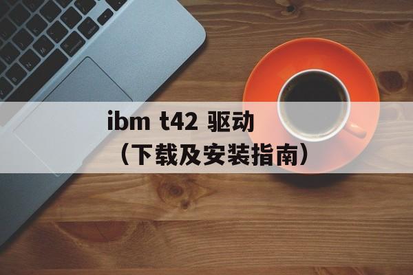 ibm t42 驱动（下载及安装指南）-第1张图片-居家生活