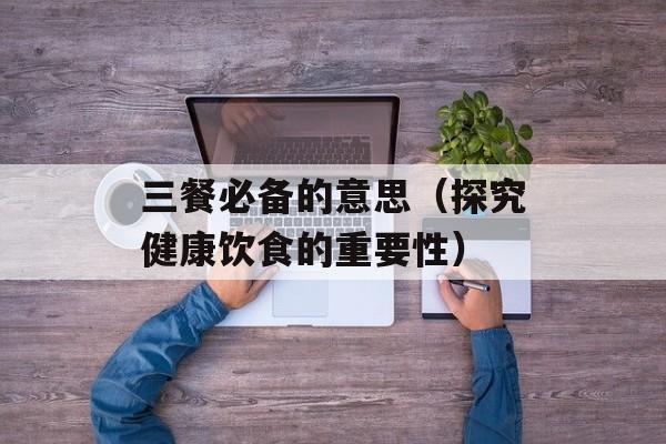 三餐必备的意思（探究健康饮食的重要性）-第1张图片-居家生活