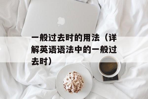 一般过去时的用法（详解英语语法中的一般过去时）-第1张图片-居家生活