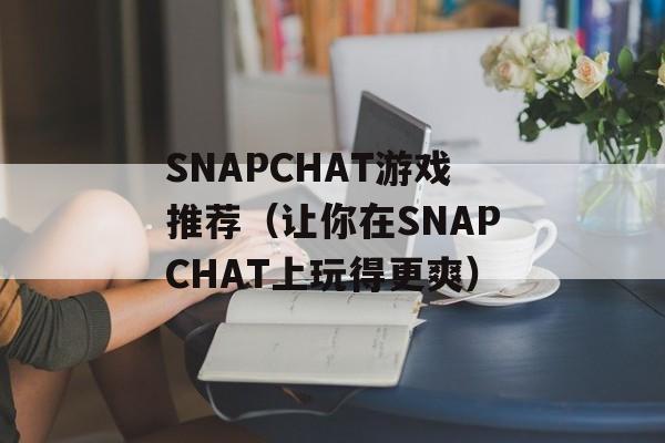 SNAPCHAT游戏推荐（让你在SNAPCHAT上玩得更爽）-第1张图片-居家生活
