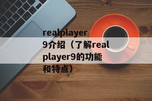 realplayer9介绍（了解realplayer9的功能和特点）-第1张图片-居家生活