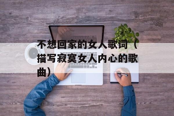 不想回家的女人歌词（描写寂寞女人内心的歌曲）-第1张图片-居家生活