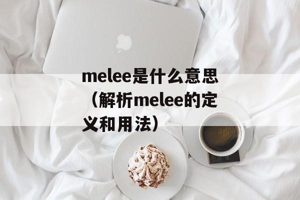melee是什么意思（解析melee的定义和用法）-第1张图片-居家生活