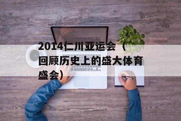 2014仁川亚运会（回顾历史上的盛大体育盛会）-第1张图片-居家生活