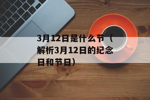 3月12日是什么节（解析3月12日的纪念日和节日）-第1张图片-居家生活