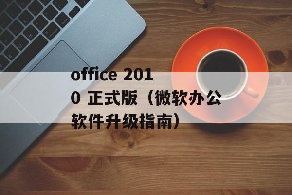 office 2010 正式版（微软办公软件升级指南）-第1张图片-居家生活