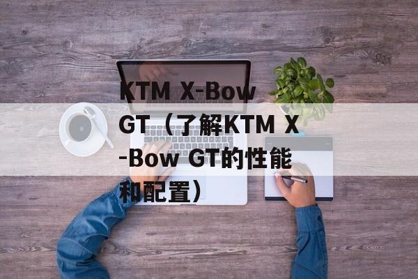 KTM X-Bow GT（了解KTM X-Bow GT的性能和配置）-第1张图片-居家生活