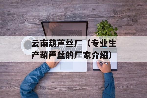 云南葫芦丝厂（专业生产葫芦丝的厂家介绍）-第1张图片-居家生活