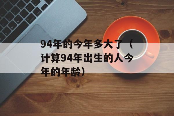 94年的今年多大了（计算94年出生的人今年的年龄）-第1张图片-居家生活