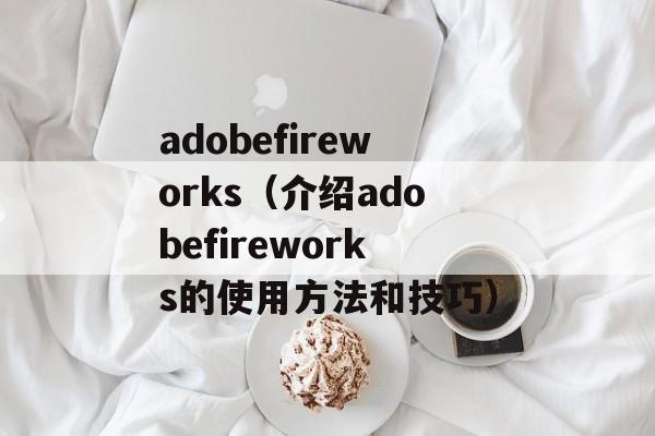 adobefireworks（介绍adobefireworks的使用方法和技巧）-第1张图片-居家生活
