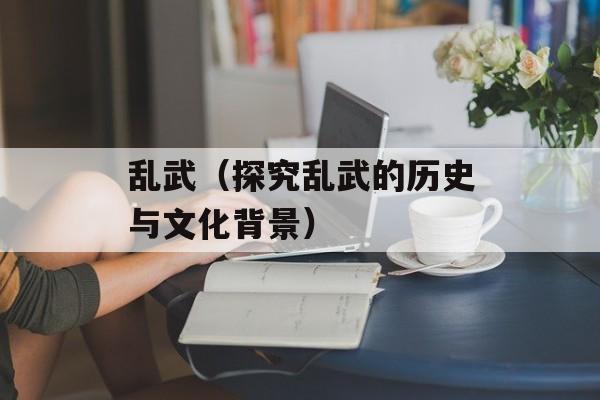 乱武（探究乱武的历史与文化背景）-第1张图片-居家生活