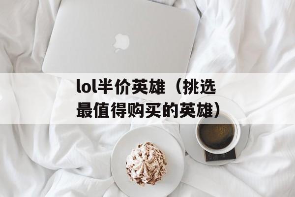 lol半价英雄（挑选最值得购买的英雄）-第1张图片-居家生活