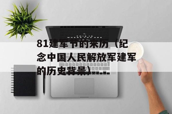 81建军节的来历（纪念中国人民解放军建军的历史背景）-第1张图片-居家生活