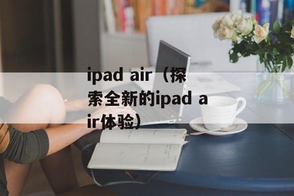 ipad air（探索全新的ipad air体验）-第1张图片-居家生活