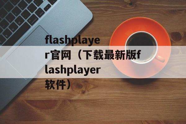 flashplayer官网（下载最新版flashplayer软件）-第1张图片-居家生活