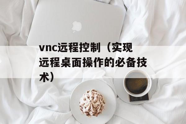 vnc远程控制（实现远程桌面操作的必备技术）-第1张图片-居家生活
