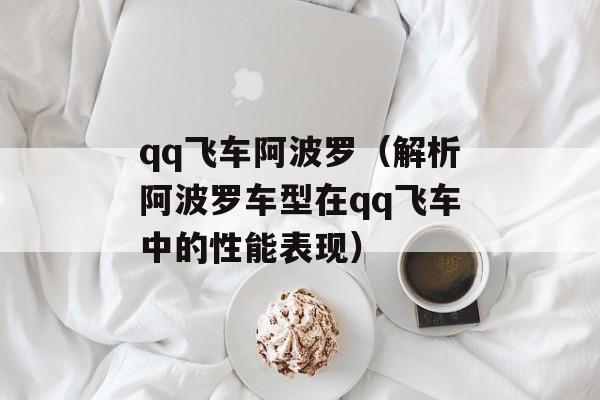 qq飞车阿波罗（解析阿波罗车型在qq飞车中的性能表现）-第1张图片-居家生活