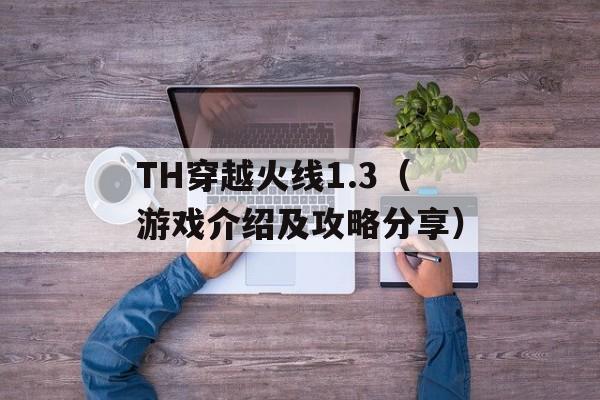 TH穿越火线1.3（游戏介绍及攻略分享）-第1张图片-居家生活