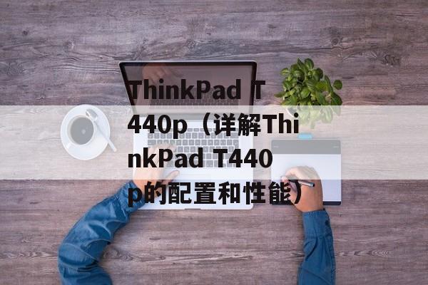 ThinkPad T440p（详解ThinkPad T440p的配置和性能）-第1张图片-居家生活