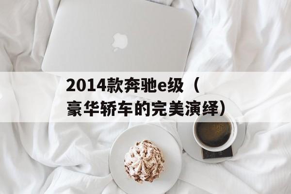 2014款奔驰e级（豪华轿车的完美演绎）-第1张图片-居家生活
