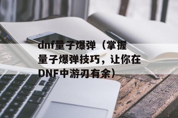 dnf量子爆弹（掌握量子爆弹技巧，让你在DNF中游刃有余）-第1张图片-居家生活