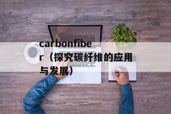 carbonfiber（探究碳纤维的应用与发展）-第1张图片-居家生活