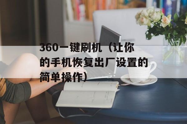 360一键刷机（让你的手机恢复出厂设置的简单操作）-第1张图片-居家生活