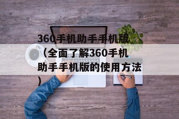360手机助手手机版（全面了解360手机助手手机版的使用方法）-第1张图片-居家生活