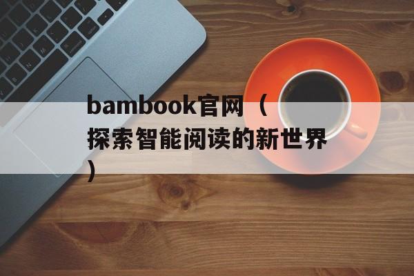 bambook官网（探索智能阅读的新世界）-第1张图片-居家生活